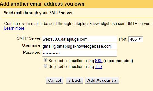 STMP server: web100x.dataplugs.com (Please refer to the welcome letter)
Port: 465
Enter your account username. (Your username is your full email address)
Enter the email account’s password.
Please choose “Secured connection using SSL”.
Click “Add Account”.

