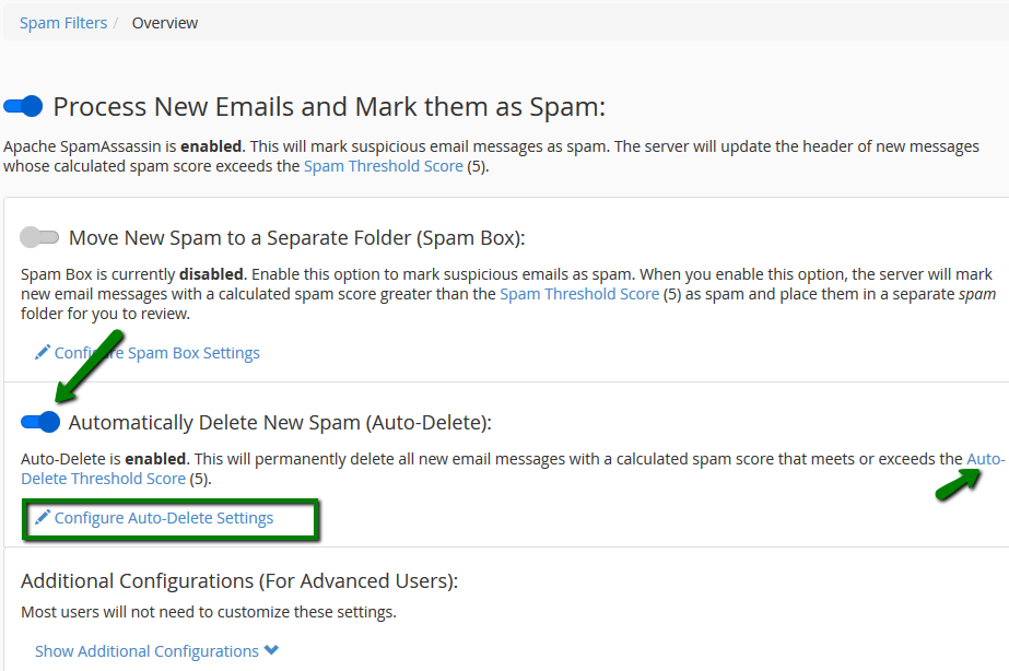 Auto-Delete Spam feature
The Auto-Delete option automatically removes the emails which meet or exceed the spam score set. In order to set it, navigate to Automatically Delete New Spam (Auto-Delete) widget and toggle it on.
You can set the required score using Auto-Delete Threshold Score or Configure Auto-Delete Settings.
(The Auto-Delete Threshold Score does not affect the Spam Threshold Score.)
Auto-Delete Spam feature
The Auto-Delete option automatically removes the emails which meet or exceed the spam score set. In order to set it, navigate to Automatically Delete New Spam (Auto-Delete) widget and toggle it on.
You can set the required score using Auto-Delete Threshold Score or Configure Auto-Delete Settings.
(The Auto-Delete Threshold Score does not affect the Spam Threshold Score.)
